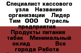 Специалист кассового узла › Название организации ­ Лидер Тим, ООО › Отрасль предприятия ­ Продукты питания, табак › Минимальный оклад ­ 35 000 - Все города Работа » Вакансии   . Амурская обл.,Архаринский р-н